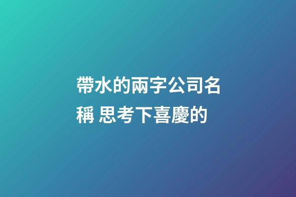 帶水的兩字公司名稱 思考下喜慶的-第1張-公司起名-玄機派